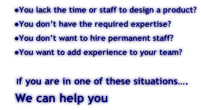 You lack the time or staff to design a product? You don’t have the required expertise? You don’t want to hire permanent staff? You want to add experience to your team?       If you are in one of these situations….    We can help you